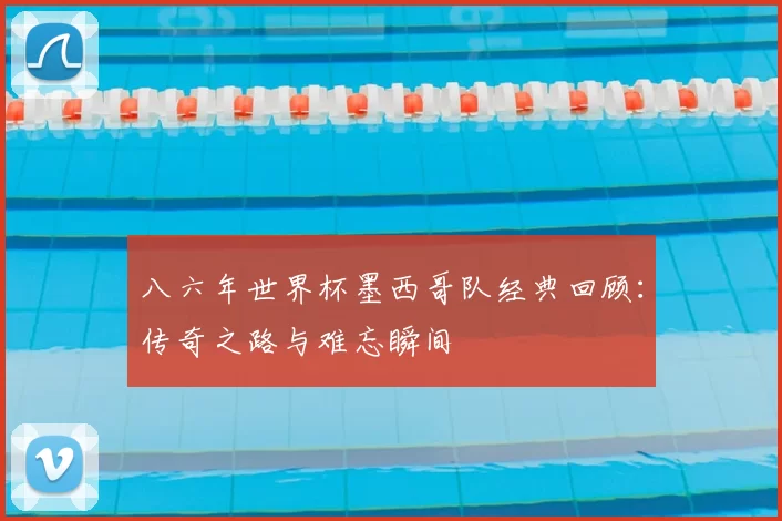 八六年世界杯墨西哥队经典回顾:传奇之路与难忘瞬间