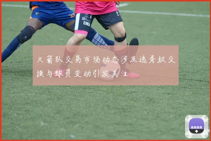 火箭队交易市场动态涉及选秀权交换与球员变动引发关注