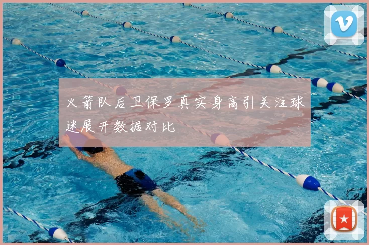火箭队后卫保罗真实身高引关注球迷展开数据对比