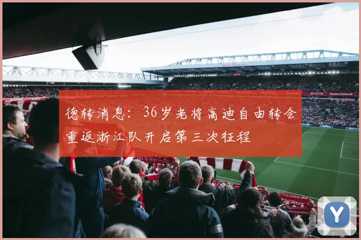 德转消息：36岁老将高迪自由转会重返浙江队开启第三次征程