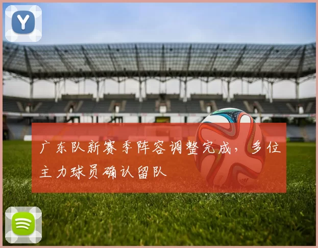 广东队新赛季阵容调整完成，多位主力球员确认留队