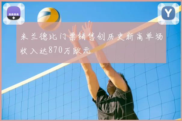 米兰德比门票销售创历史新高单场收入达870万欧元