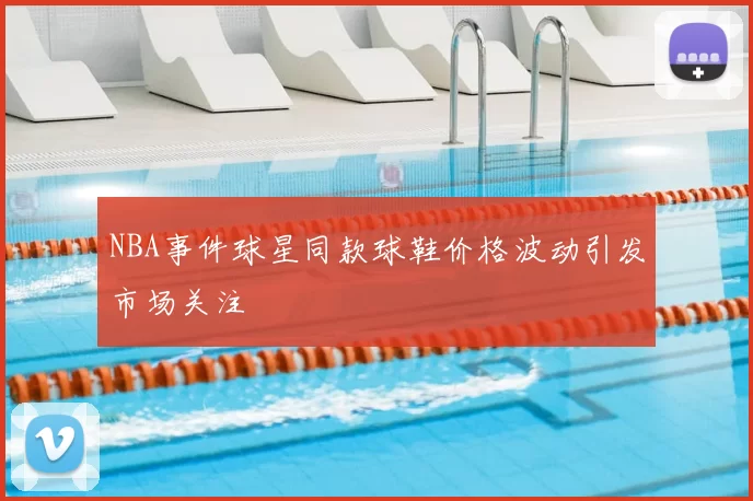 NBA事件球星同款球鞋价格波动引发市场关注