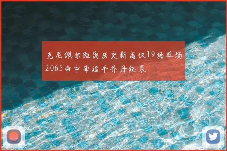 克尼佩尔距离历史新高仅19场单场2065命中率追平乔丹纪录