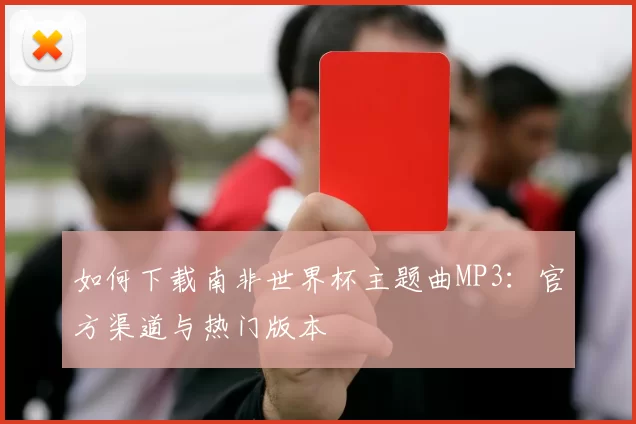 如何下载南非世界杯主题曲MP3:官方渠道与热门版本