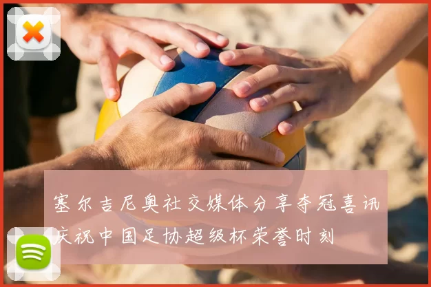 塞尔吉尼奥社交媒体分享夺冠喜讯庆祝中国足协超级杯荣誉时刻