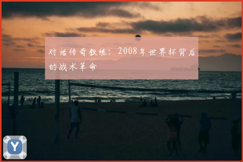对话传奇教练:2008年世界杯背后的战术革命