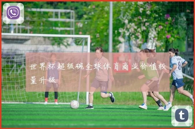 世界杯超级碗全球体育商业价值较量升级