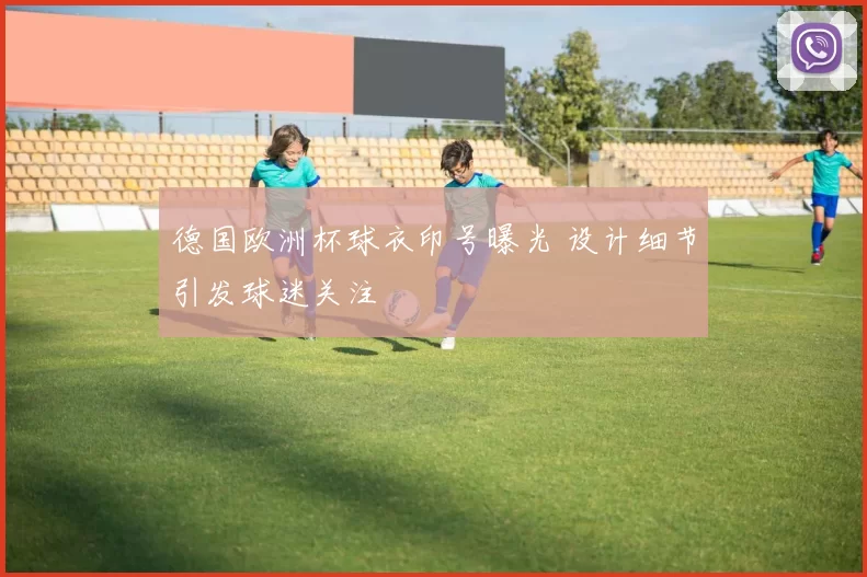 德国欧洲杯球衣印号曝光 设计细节引发球迷关注