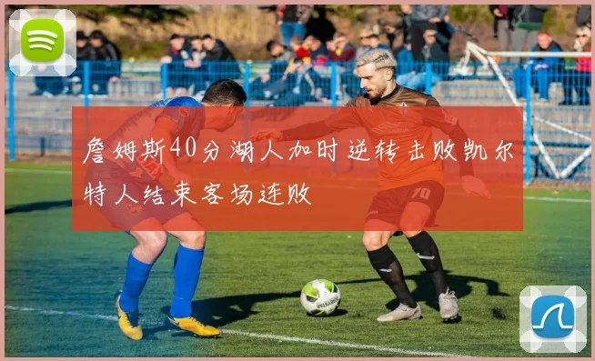 詹姆斯40分湖人加时逆转击败凯尔特人结束客场连败