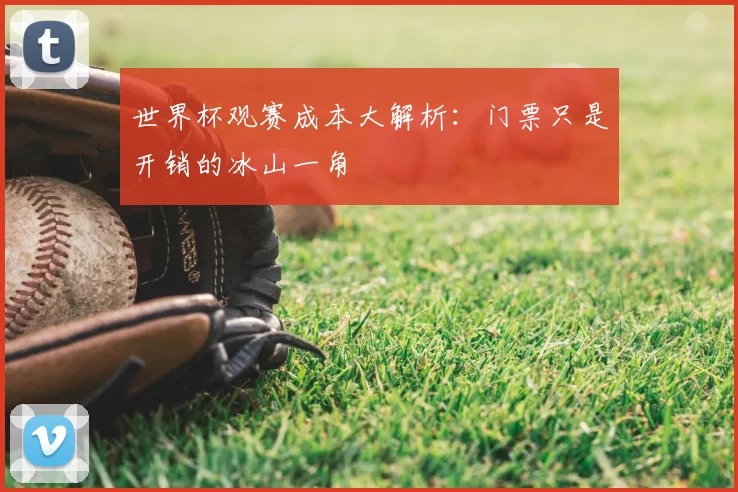 世界杯观赛成本大解析：门票只是开销的冰山一角