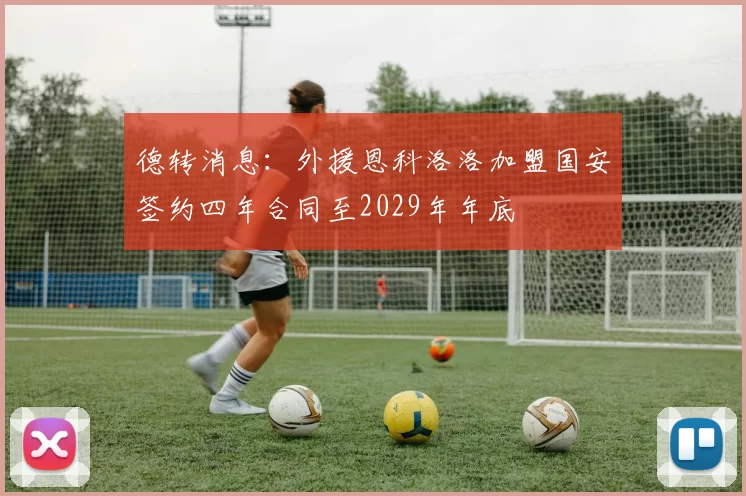德转消息：外援恩科洛洛加盟国安签约四年合同至2029年年底