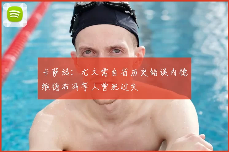 卡萨诺：尤文需自省历史错误内德维德布冯等人曾犯过失