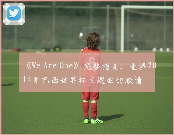 《We Are One》完整指南：重温2014年巴西世界杯主题曲的激情
