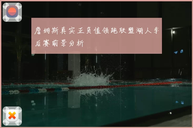詹姆斯真实正负值领跑联盟湖人季后赛前景分析