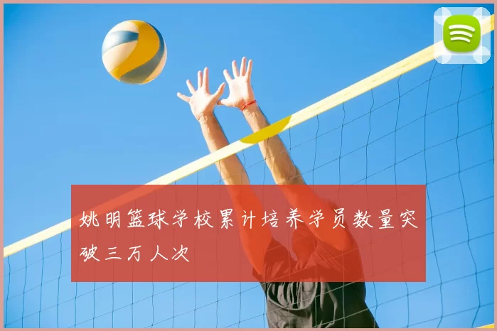 姚明篮球学校累计培养学员数量突破三万人次
