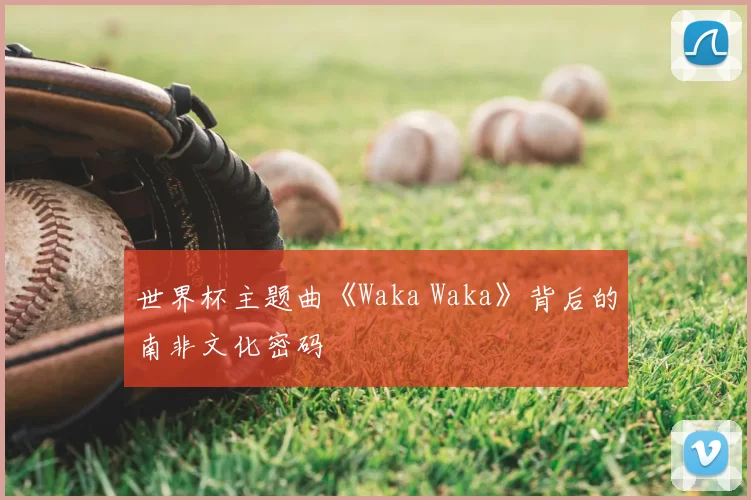 世界杯主题曲《Waka Waka》背后的南非文化密码