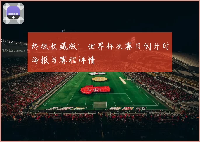 终极收藏版:世界杯决赛日倒计时海报与赛程详情