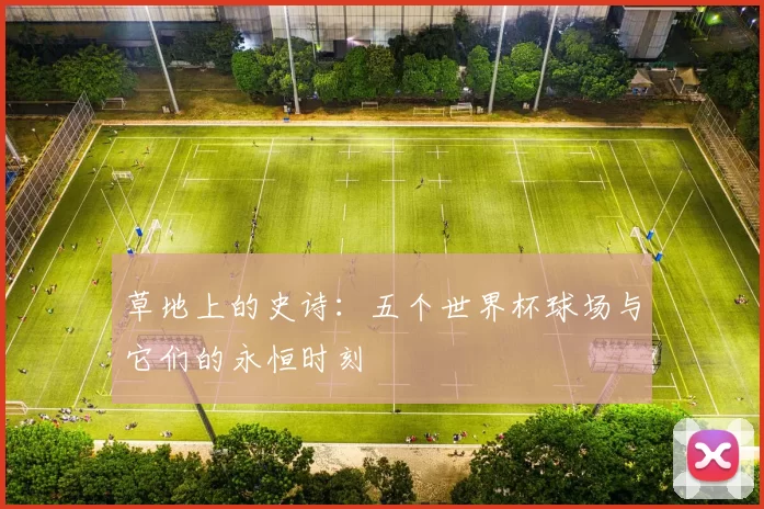 草地上的史诗:五个世界杯球场与它们的永恒时刻