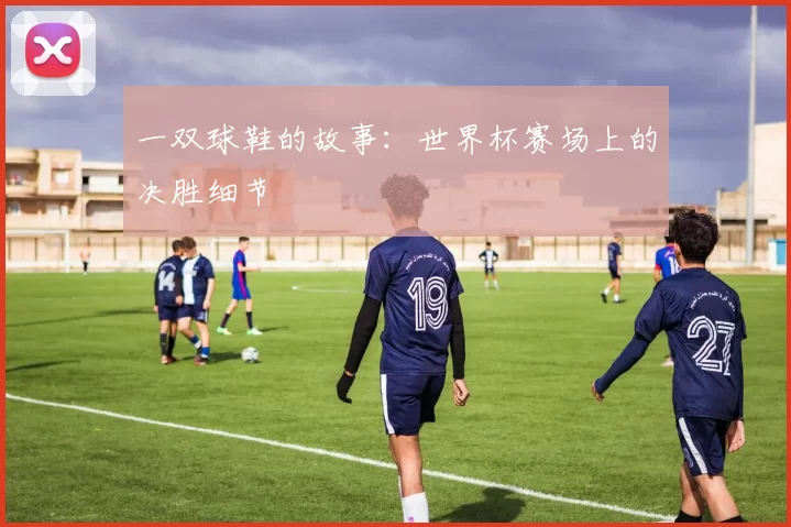 一双球鞋的故事：世界杯赛场上的决胜细节