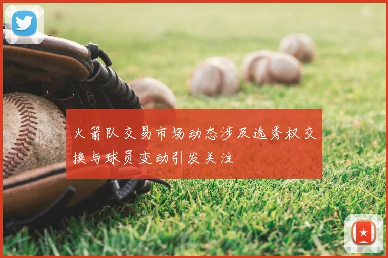 火箭队交易市场动态涉及选秀权交换与球员变动引发关注