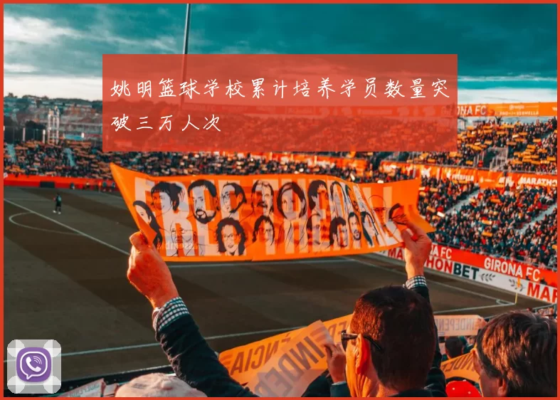 姚明篮球学校累计培养学员数量突破三万人次