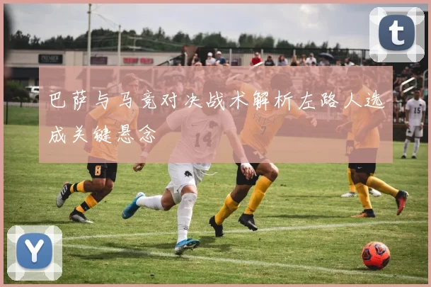 巴萨与马竞对决战术解析左路人选成关键悬念