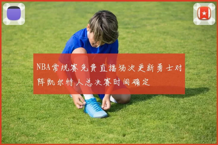 NBA常规赛免费直播场次更新勇士对阵凯尔特人总决赛时间确定