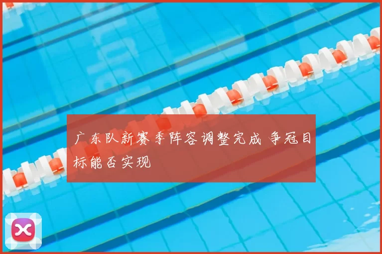 广东队新赛季阵容调整完成 争冠目标能否实现