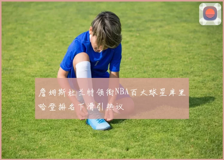 詹姆斯杜兰特领衔NBA百大球星库里哈登排名下滑引热议
