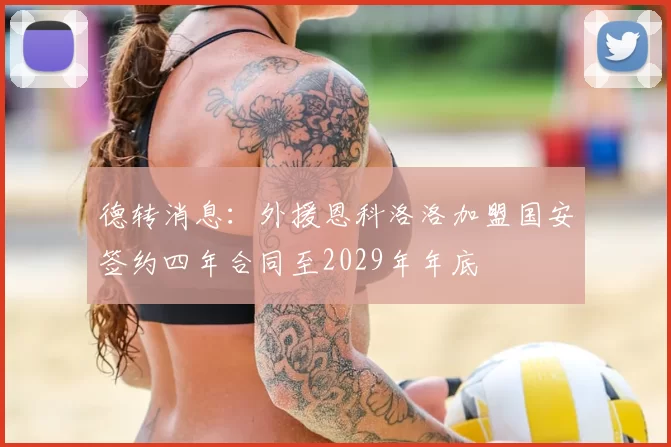德转消息：外援恩科洛洛加盟国安签约四年合同至2029年年底