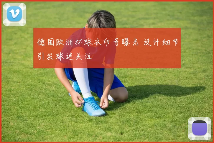 德国欧洲杯球衣印号曝光 设计细节引发球迷关注