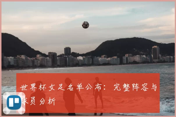 世界杯女足名单公布：完整阵容与球员分析