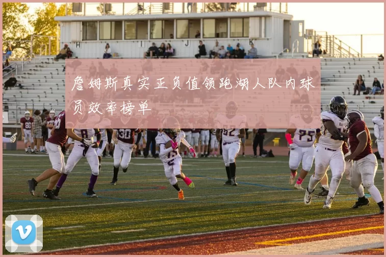 詹姆斯真实正负值领跑湖人队内球员效率榜单