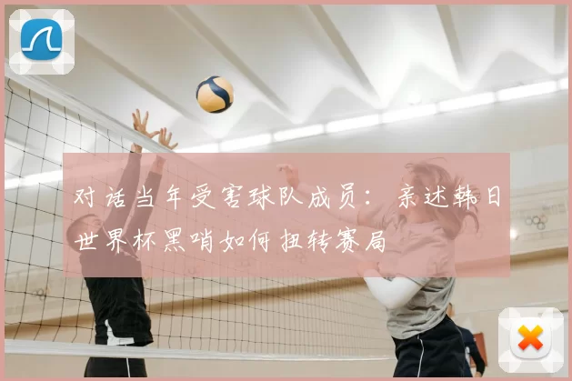 对话当年受害球队成员：亲述韩日世界杯黑哨如何扭转赛局
