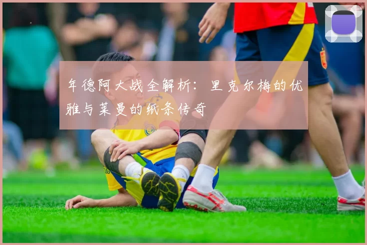 年德阿大战全解析：里克尔梅的优雅与莱曼的纸条传奇
