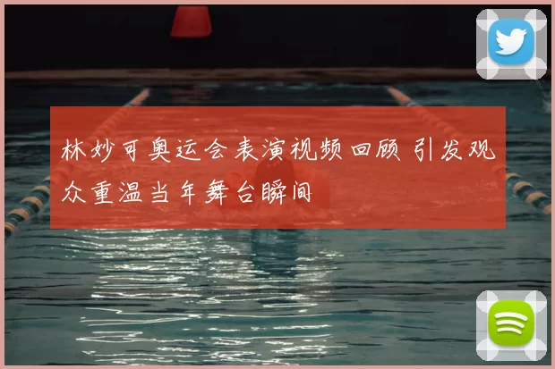 林妙可奥运会表演视频回顾 引发观众重温当年舞台瞬间