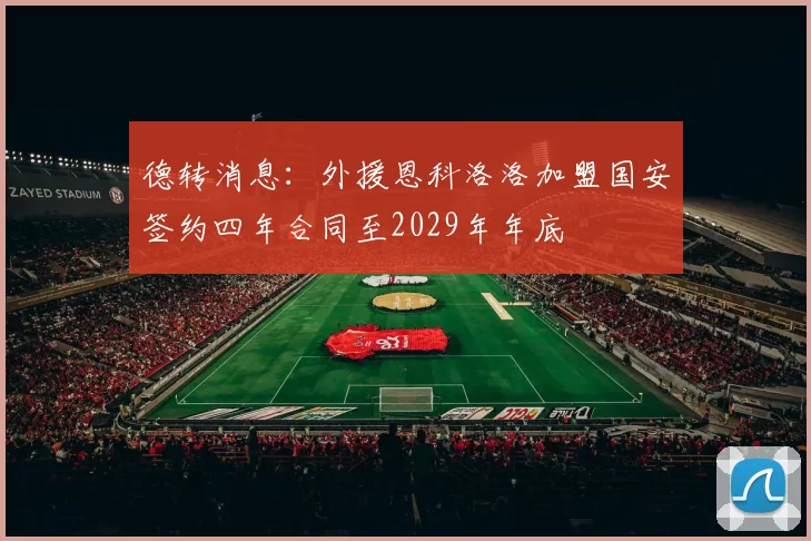 德转消息：外援恩科洛洛加盟国安签约四年合同至2029年年底
