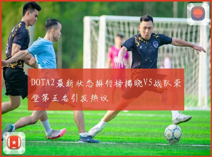 DOTA2最新状态排行榜揭晓V5战队荣登第五名引发热议