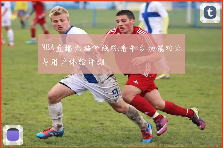 NBA直播无插件线观看平台功能对比与用户体验评测