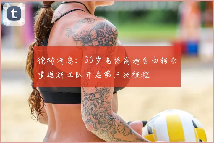 德转消息：36岁老将高迪自由转会重返浙江队开启第三次征程
