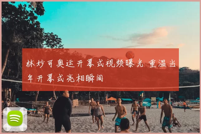 林妙可奥运开幕式视频曝光 重温当年开幕式亮相瞬间
