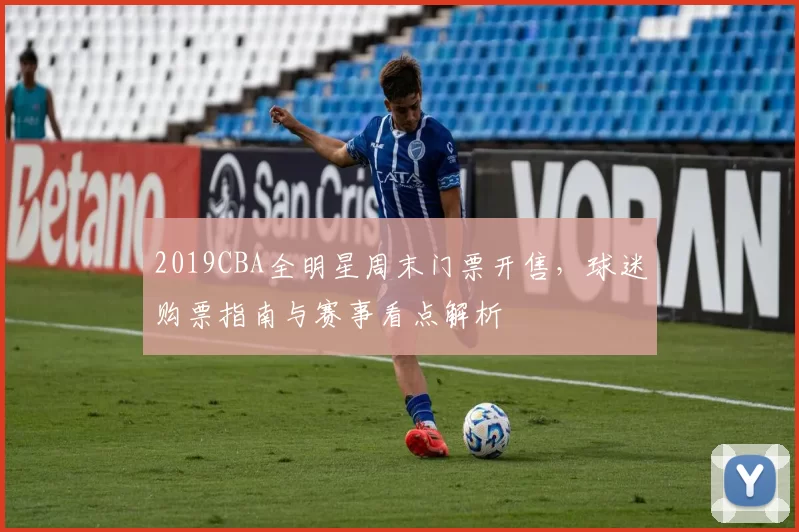 2019CBA全明星周末门票开售，球迷购票指南与赛事看点解析
