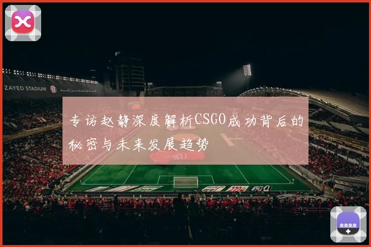 专访赵静深度解析CSGO成功背后的秘密与未来发展趋势