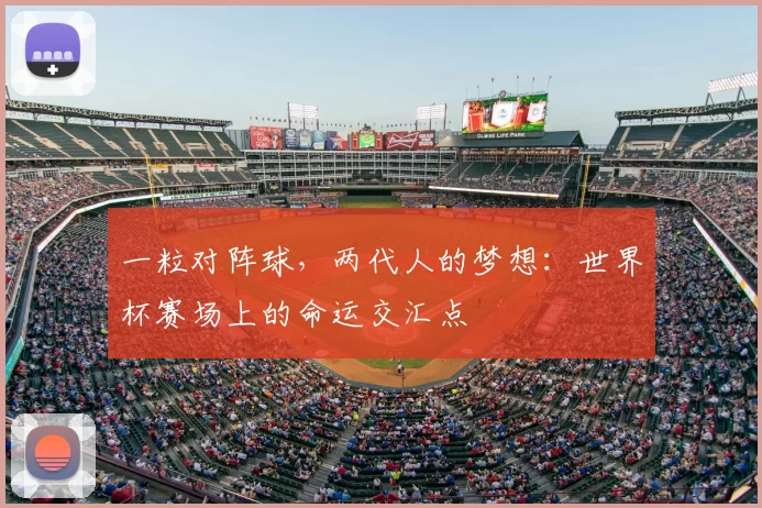 一粒对阵球,两代人的梦想:世界杯赛场上的命运交汇点
