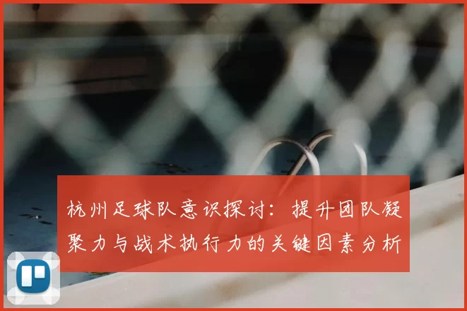 杭州足球队意识探讨：提升团队凝聚力与战术执行力的关键因素分析