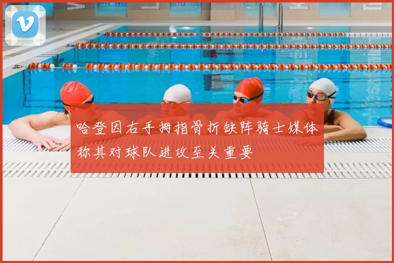 哈登因右手拇指骨折缺阵骑士媒体称其对球队进攻至关重要
