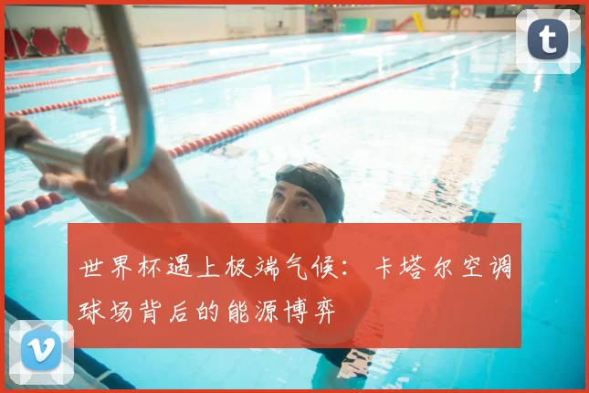 世界杯遇上极端气候：卡塔尔空调球场背后的能源博弈