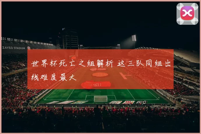 世界杯死亡之组解析 这三队同组出线难度最大