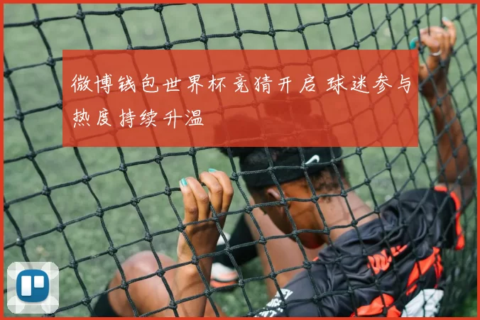 微博钱包世界杯竞猜开启 球迷参与热度持续升温